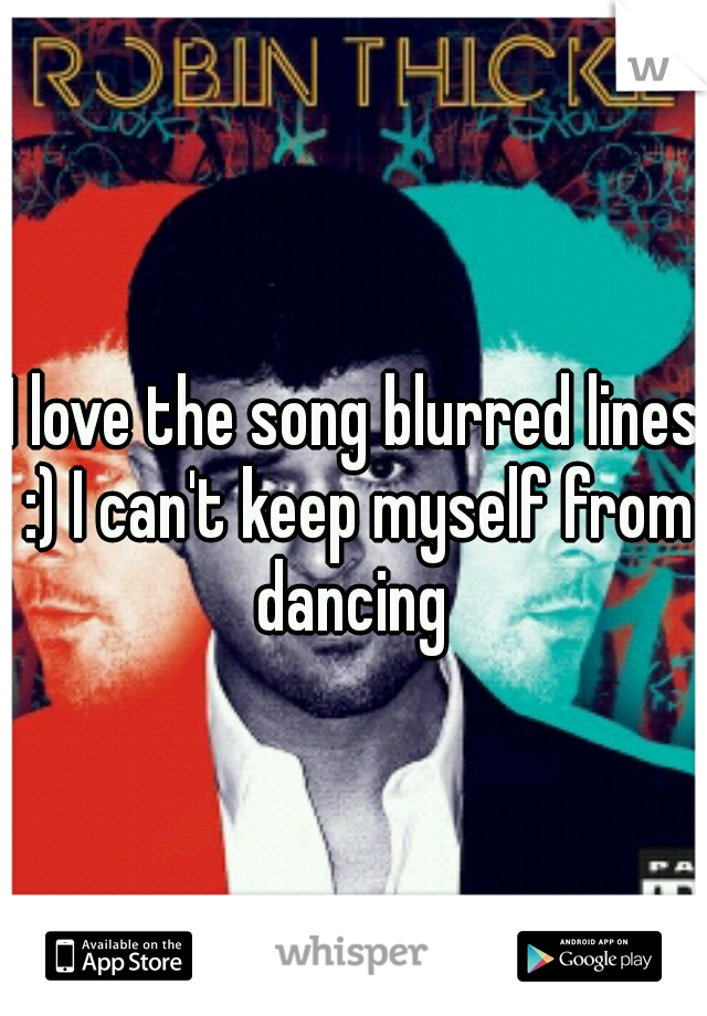 I love the song blurred lines :) I can't keep myself from dancing 
