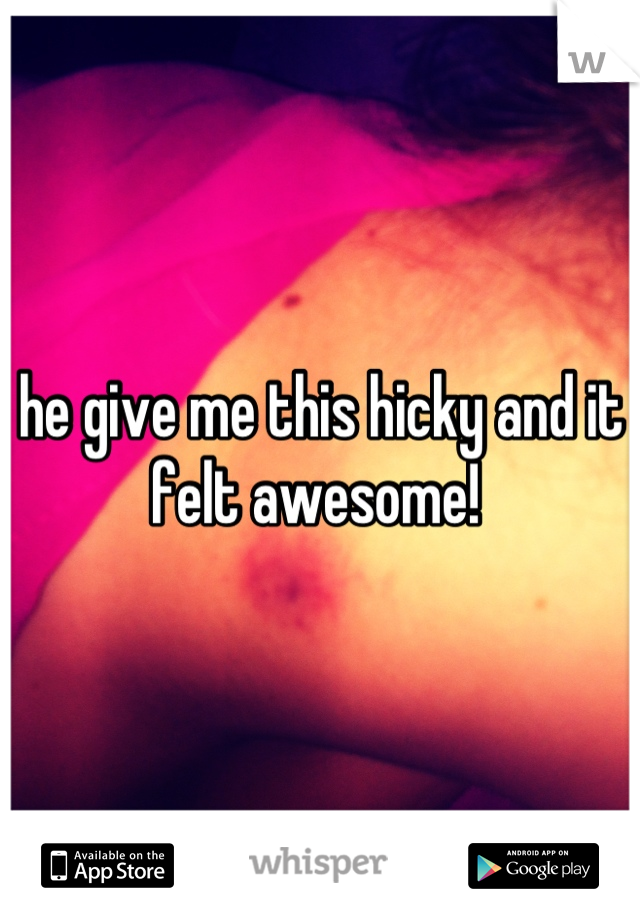 he give me this hicky and it felt awesome! 