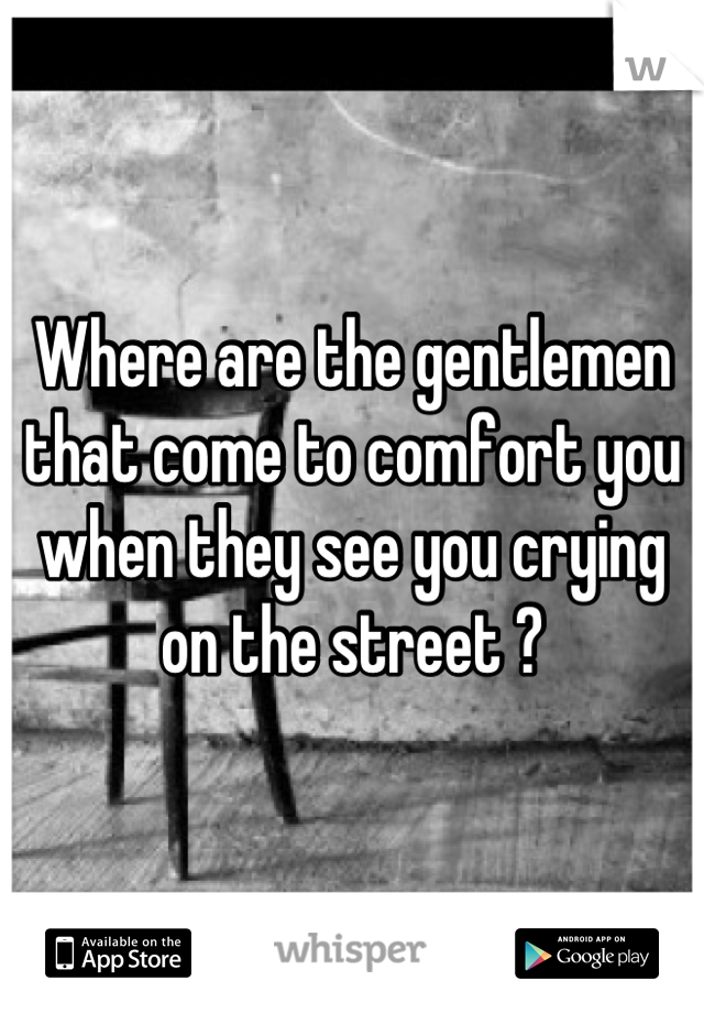 Where are the gentlemen that come to comfort you when they see you crying on the street ?