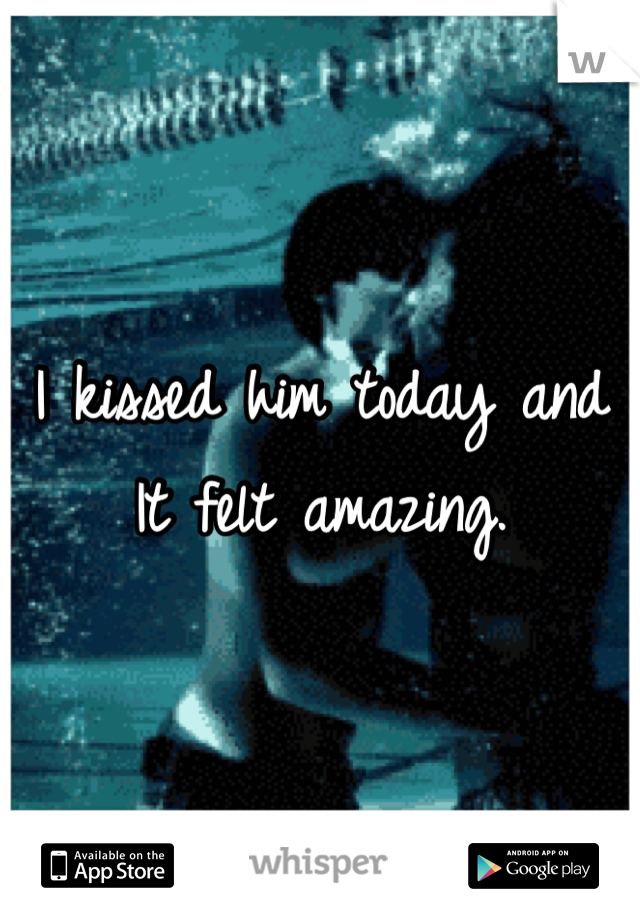 I kissed him today and It felt amazing.