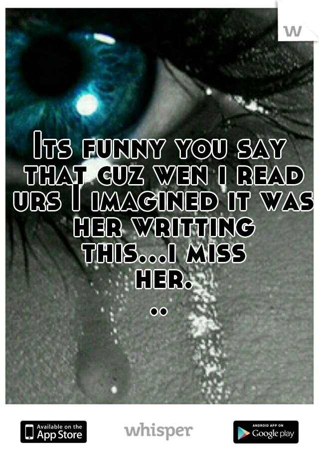 Its funny you say that cuz wen i read urs I imagined it was her writting this...i miss her...