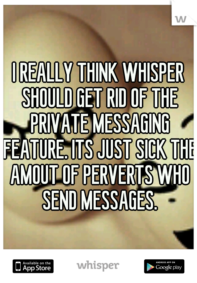I REALLY THINK WHISPER SHOULD GET RID OF THE PRIVATE MESSAGING FEATURE. ITS JUST SICK THE AMOUT OF PERVERTS WHO SEND MESSAGES.
