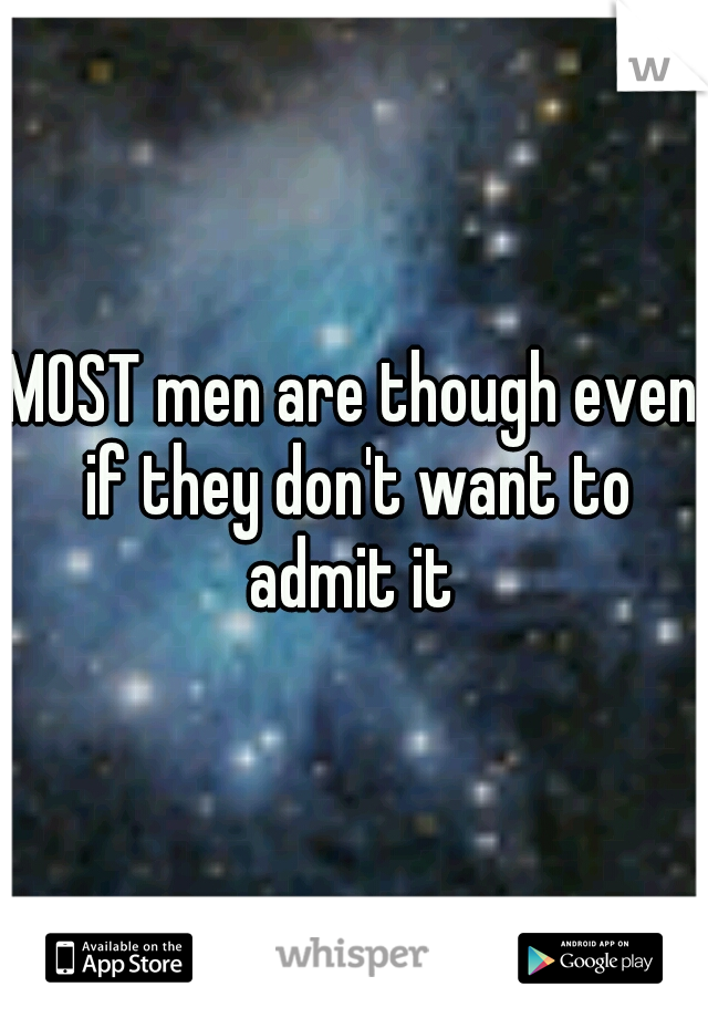 MOST men are though even if they don't want to admit it 