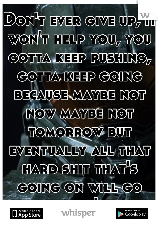 Don't ever give up, it won't help you, you gotta keep pushing, gotta keep going because maybe not now maybe not tomorrow but eventually all that hard shit that's going on will go away! 

