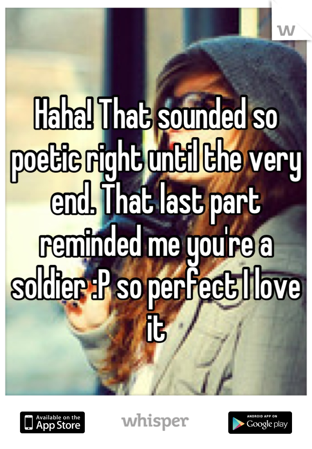 Haha! That sounded so poetic right until the very end. That last part reminded me you're a soldier :P so perfect I love it