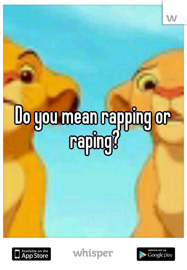 Do you mean rapping or raping?