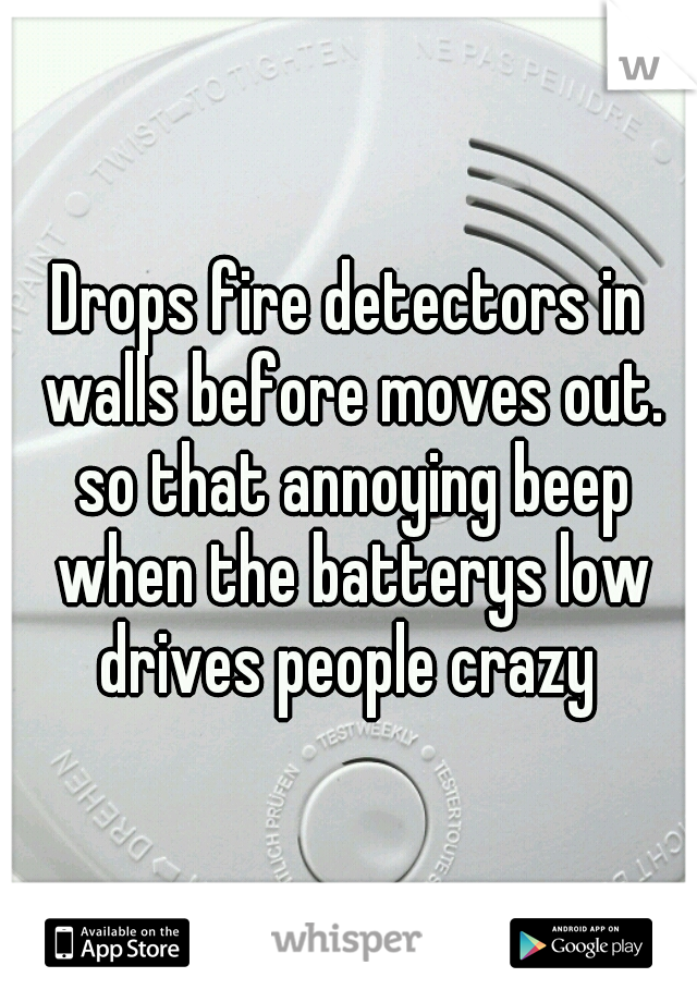 Drops fire detectors in walls before moves out. so that annoying beep when the batterys low drives people crazy 