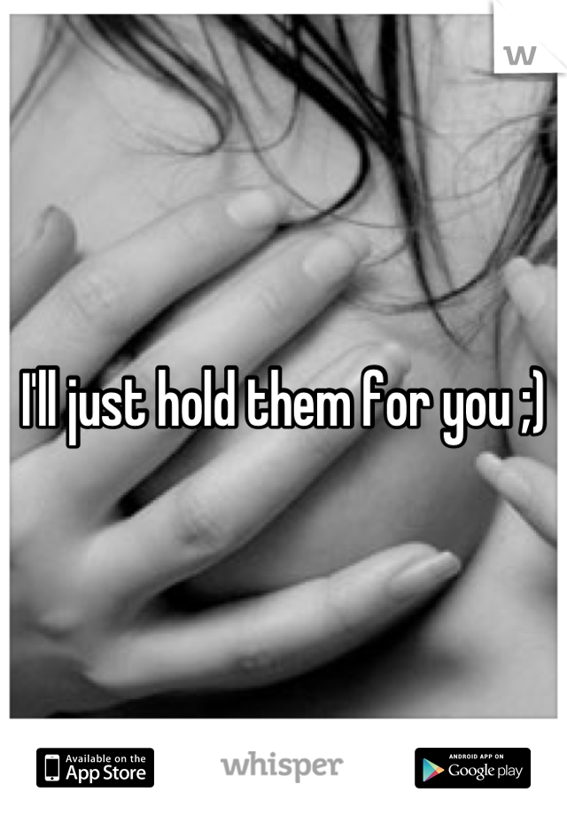 I'll just hold them for you ;)