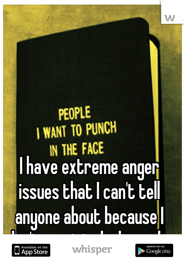 I have extreme anger issues that I can't tell anyone about because I don't want to look weak. 
