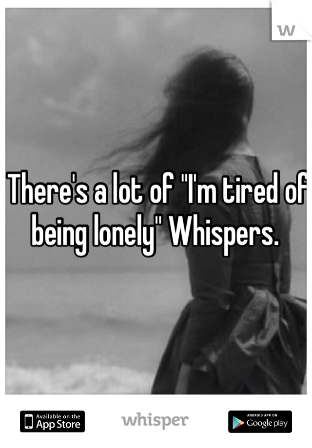 There's a lot of "I'm tired of being lonely" Whispers. 