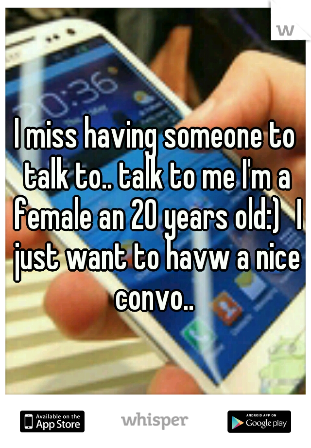 I miss having someone to talk to.. talk to me I'm a female an 20 years old:)
I just want to havw a nice convo.. 