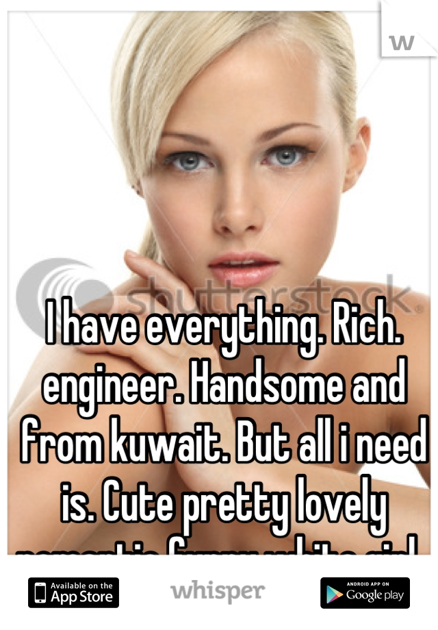 I have everything. Rich. engineer. Handsome and from kuwait. But all i need is. Cute pretty lovely romantic funny white girl. 