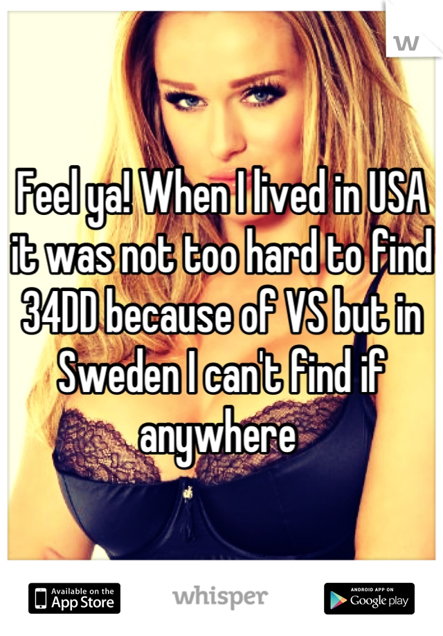 Feel ya! When I lived in USA it was not too hard to find 34DD because of VS but in Sweden I can't find if anywhere 