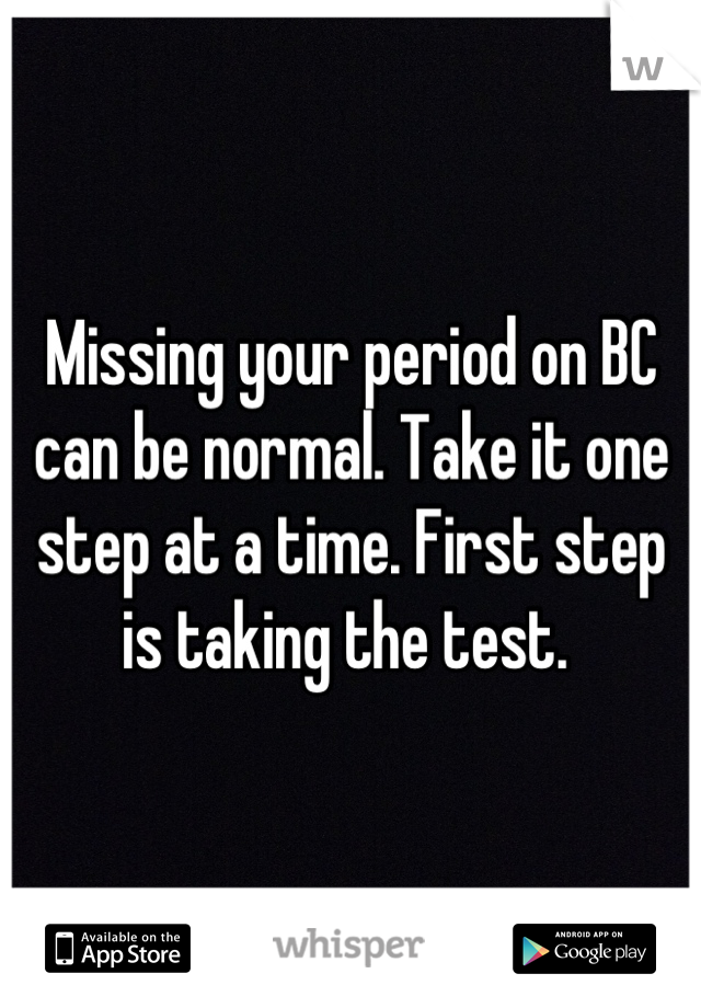Missing your period on BC can be normal. Take it one step at a time. First step is taking the test. 