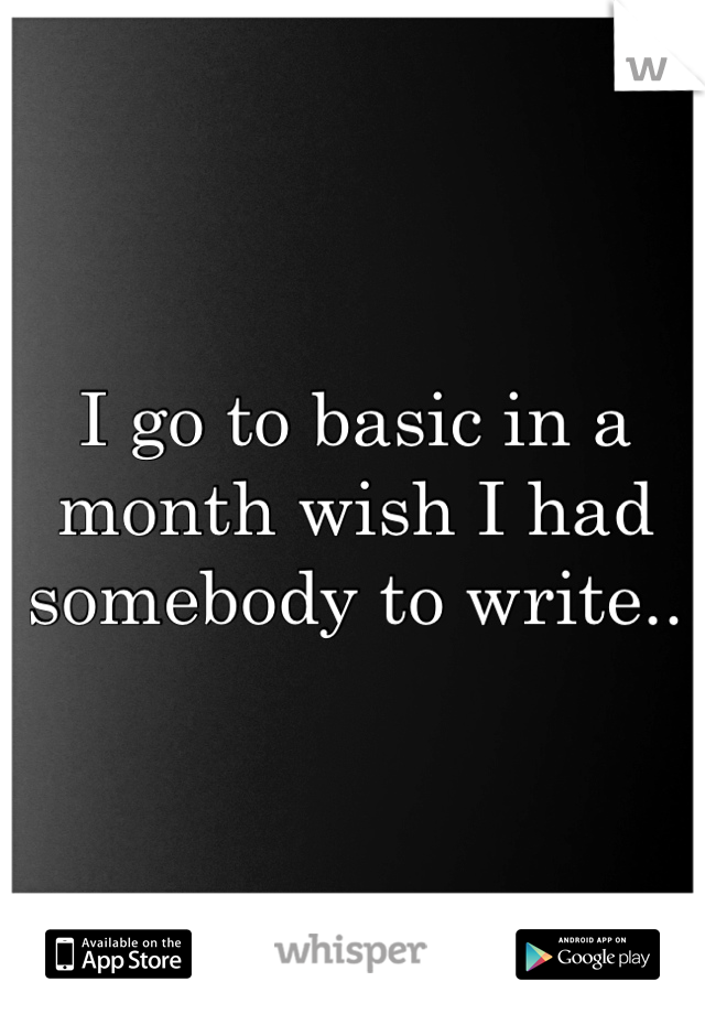 I go to basic in a month wish I had somebody to write..