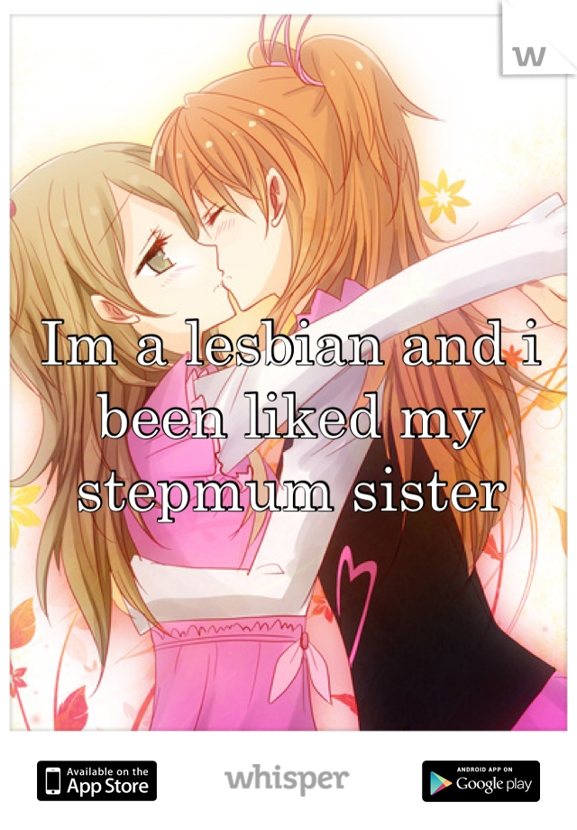Im a lesbian and i been liked my stepmum sister