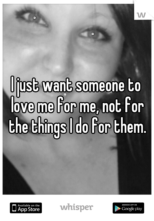 I just want someone to love me for me, not for the things I do for them.