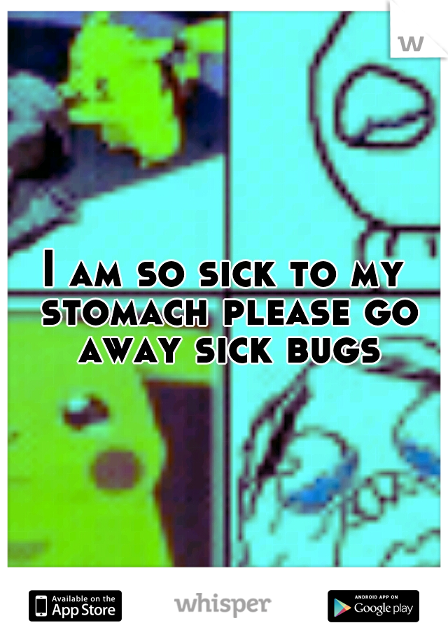 I am so sick to my stomach please go away sick bugs