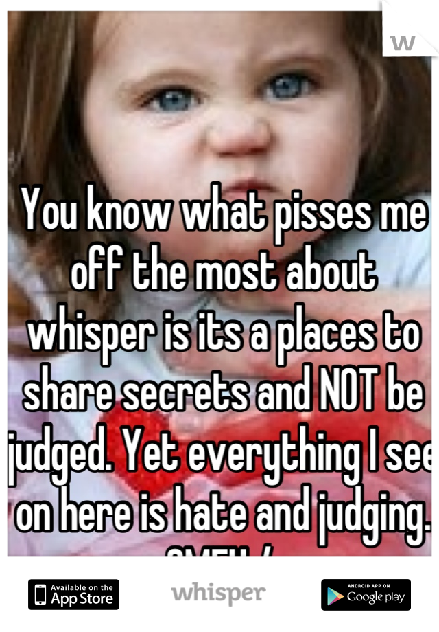 You know what pisses me off the most about whisper is its a places to share secrets and NOT be judged. Yet everything I see on here is hate and judging. SMFH:/ 