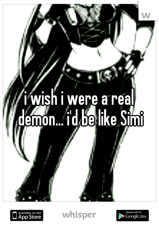 i wish i were a real demon... i'd be like Simi