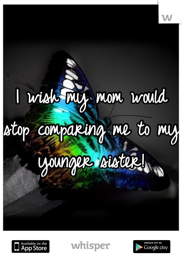 I wish my mom would stop comparing me to my younger sister!