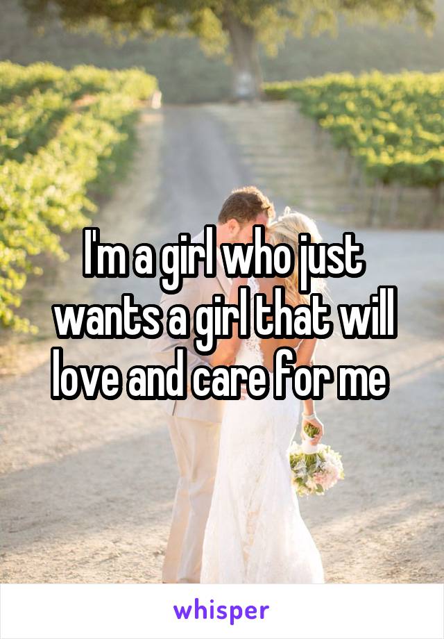 I'm a girl who just wants a girl that will love and care for me 