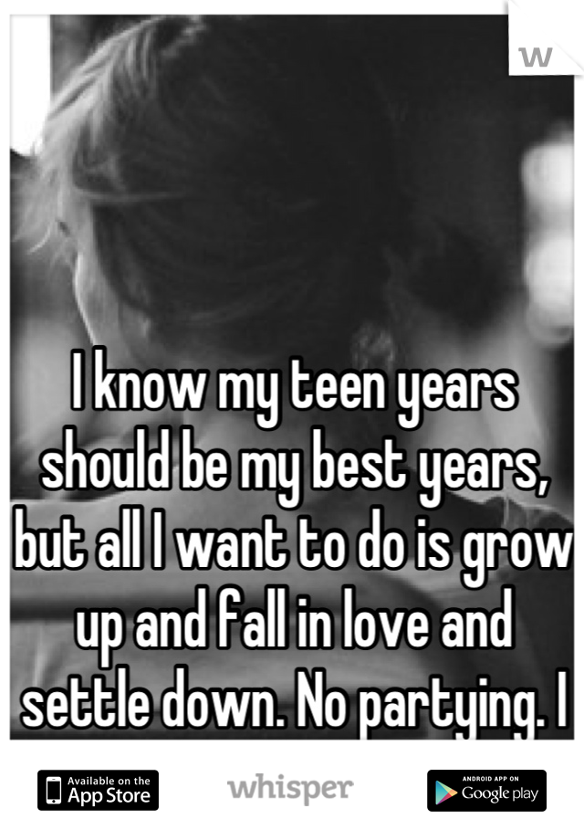 I know my teen years should be my best years, but all I want to do is grow up and fall in love and settle down. No partying. I want to feel secure.