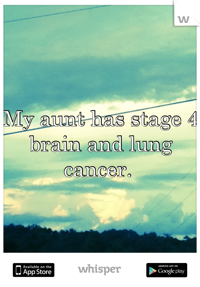 My aunt has stage 4 brain and lung cancer. 