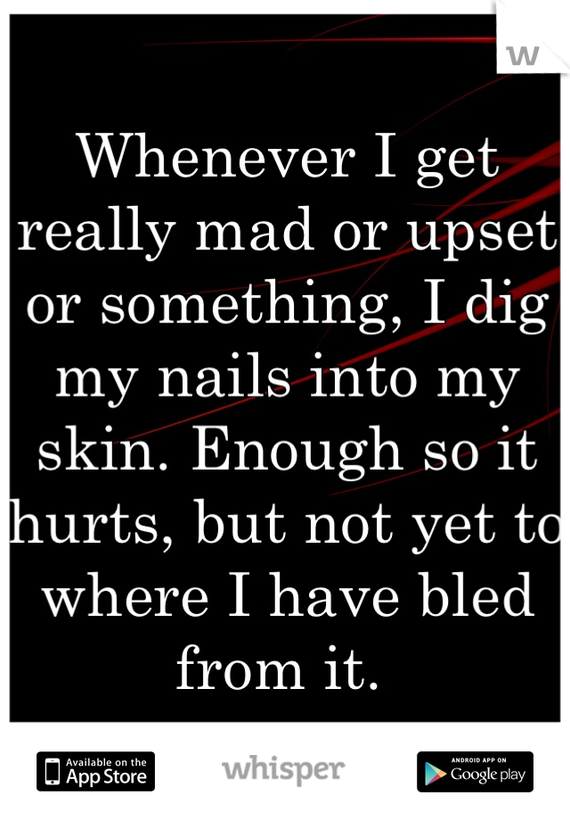 Whenever I get really mad or upset or something, I dig my nails into my skin. Enough so it hurts, but not yet to where I have bled from it. 