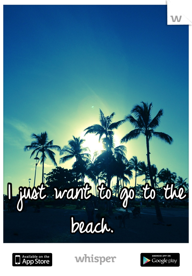 I just want to go to the beach. 