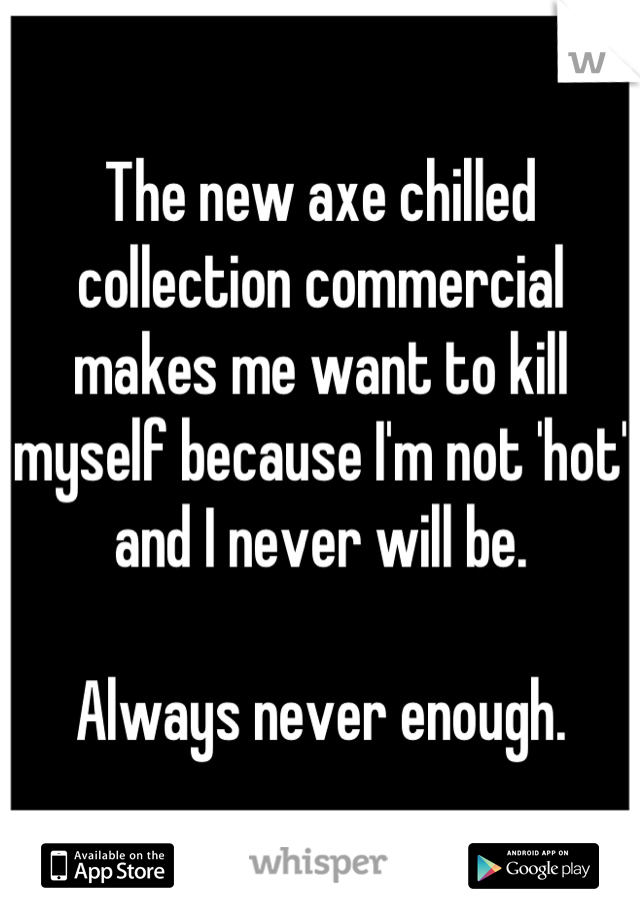 The new axe chilled collection commercial makes me want to kill myself because I'm not 'hot' and I never will be. 

Always never enough.
