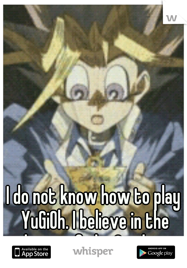 I do not know how to play YuGiOh. I believe in the heart of the Cards.
