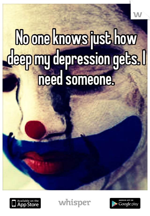 No one knows just how deep my depression gets. I need someone.