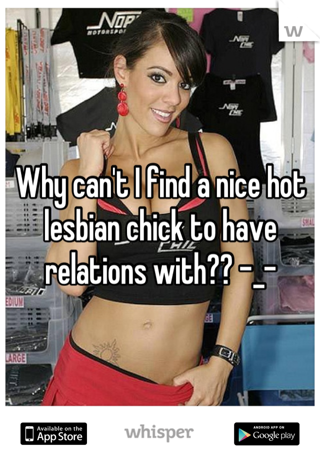 Why can't I find a nice hot lesbian chick to have relations with?? -_-