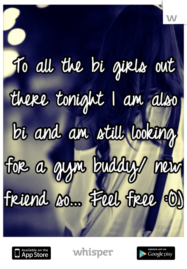 To all the bi girls out there tonight I am also bi and am still looking for a gym buddy/ new friend so... Feel free :0) 