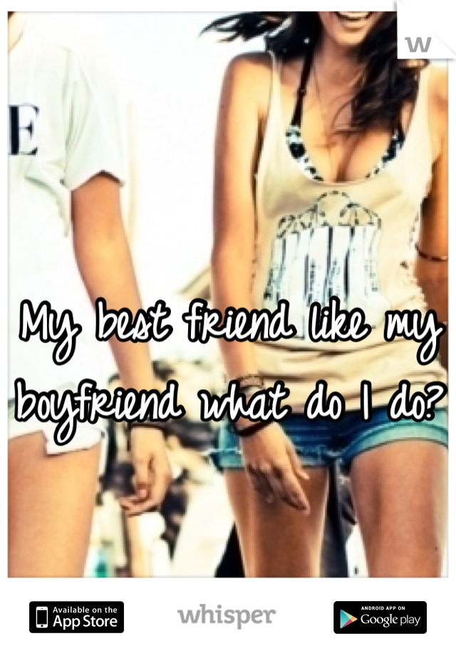 My best friend like my boyfriend what do I do?