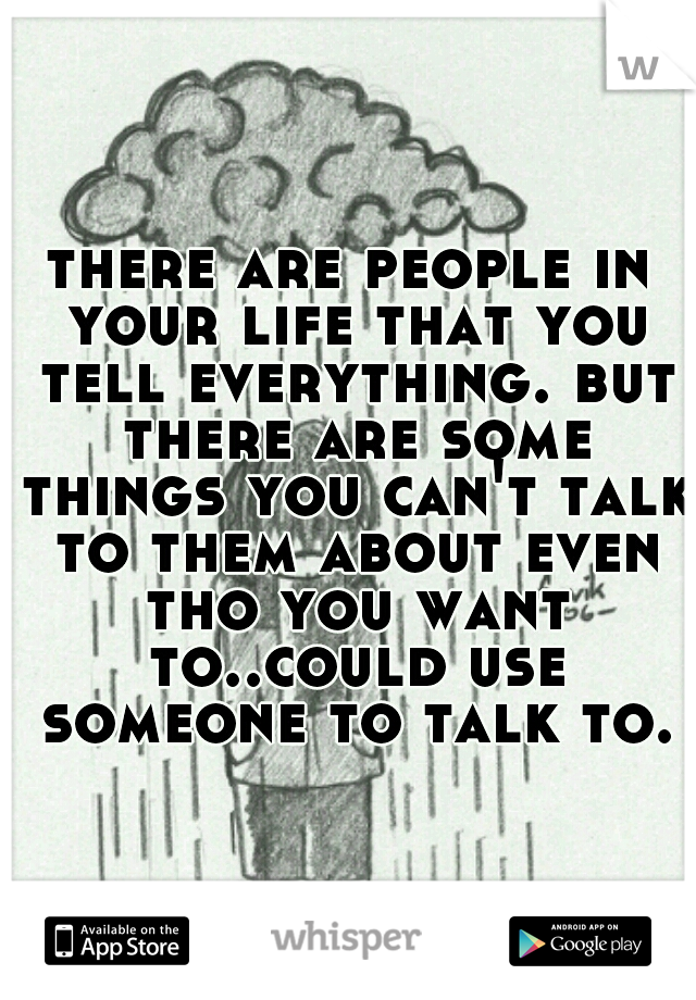 there are people in your life that you tell everything. but there are some things you can't talk to them about even tho you want to..could use someone to talk to.