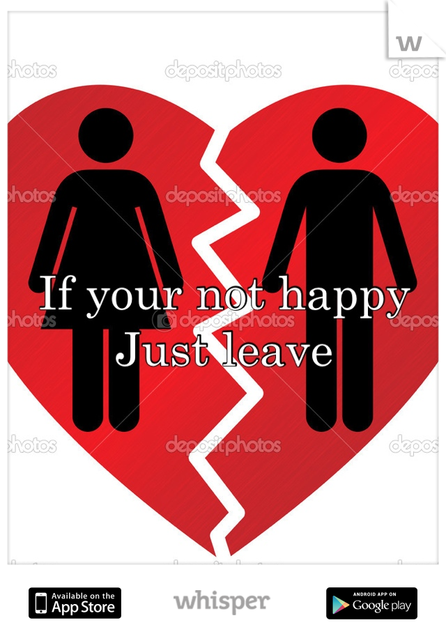 If your not happy
Just leave
