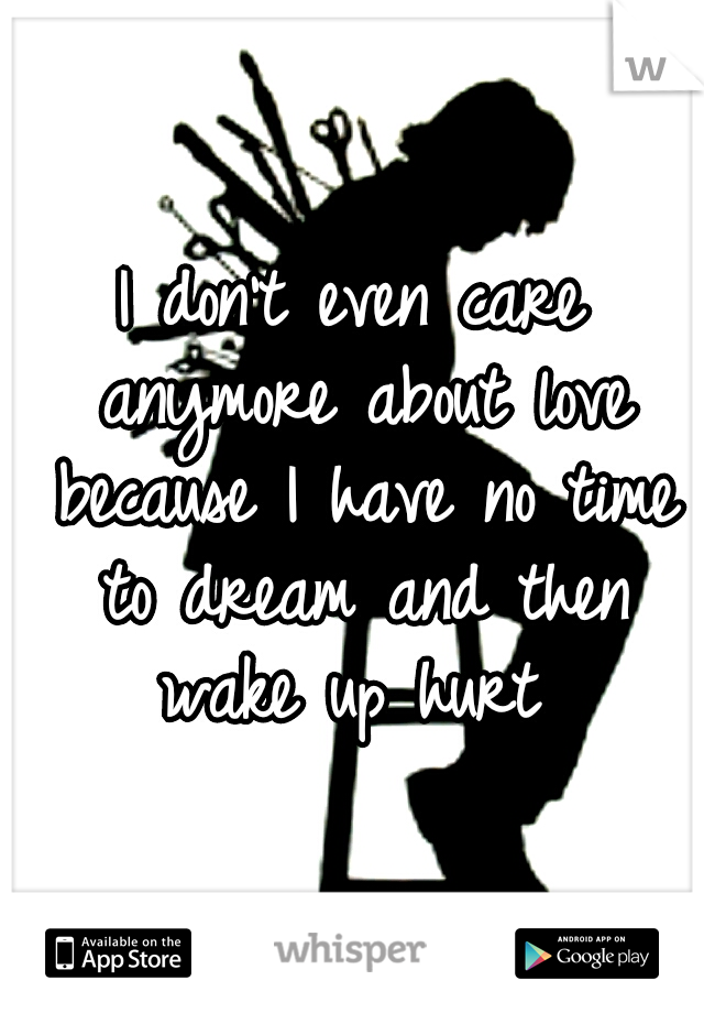I don't even care anymore about love because I have no time to dream and then wake up hurt 