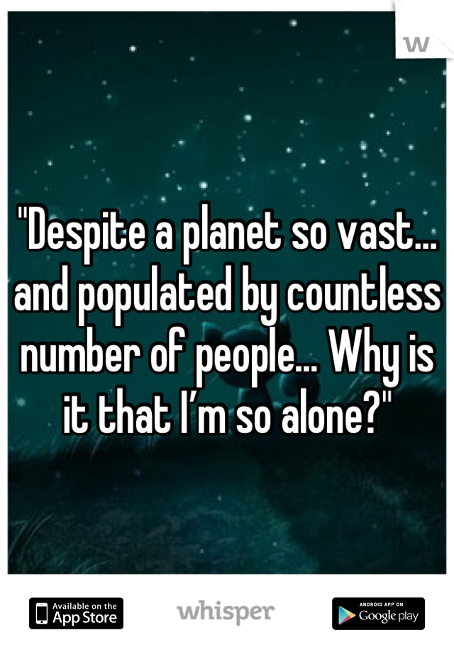 "Despite a planet so vast… and populated by countless number of people… Why is it that I’m so alone?"