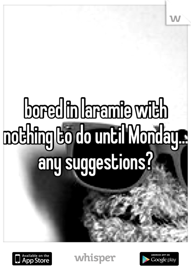 bored in laramie with nothing to do until Monday... any suggestions?