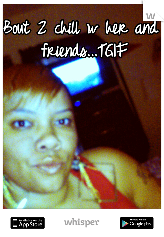 Bout 2 chill w her and friends...TGIF