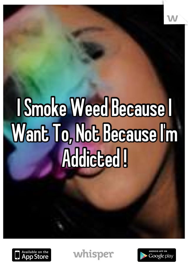 I Smoke Weed Because I Want To, Not Because I'm Addicted !