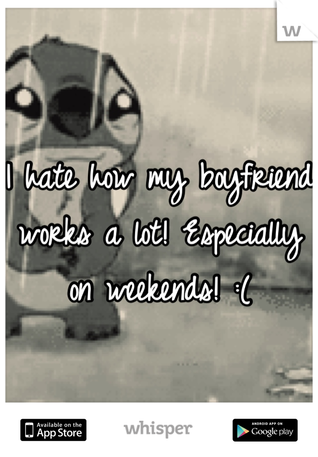 I hate how my boyfriend works a lot! Especially on weekends! :(