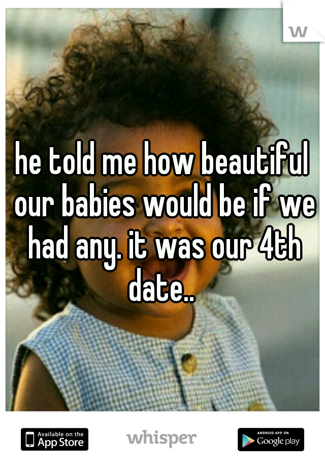 he told me how beautiful our babies would be if we had any. it was our 4th date.. 