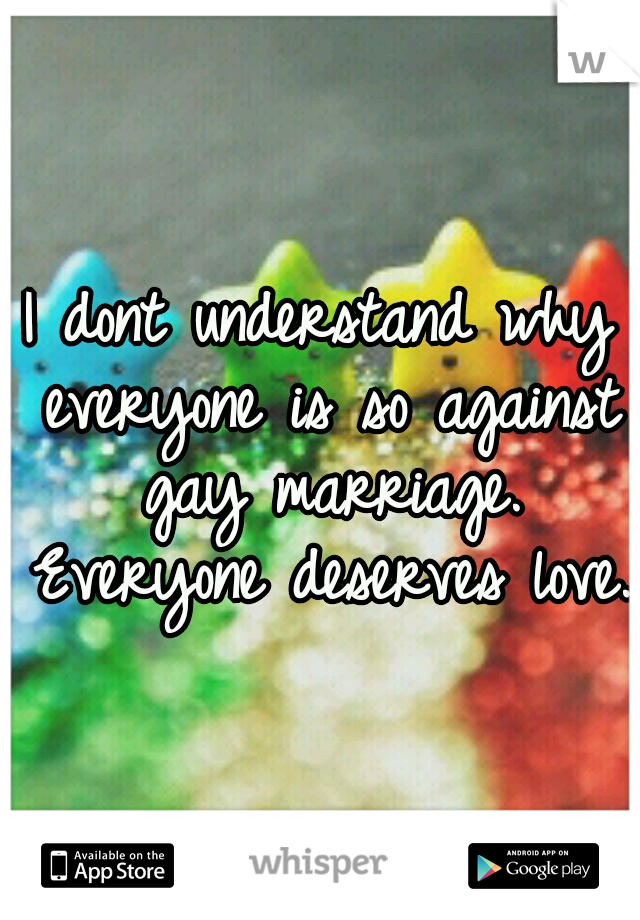 I dont understand why everyone is so against gay marriage. Everyone deserves love.