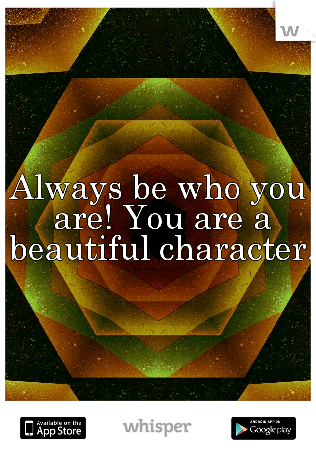 Always be who you are! You are a beautiful character. 