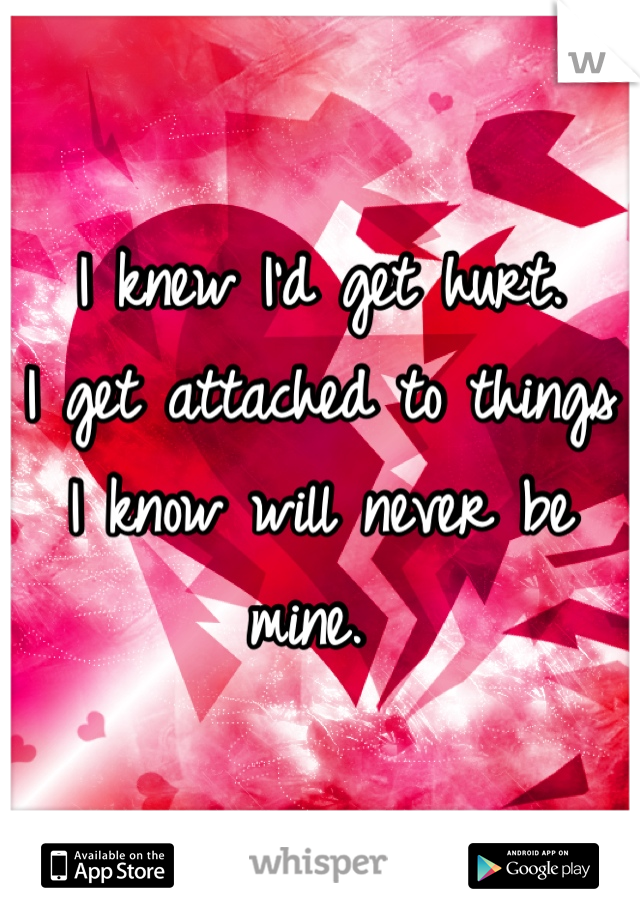 I knew I'd get hurt. 
I get attached to things I know will never be mine. 
