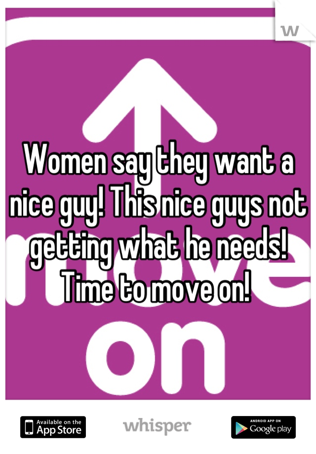 Women say they want a nice guy! This nice guys not getting what he needs! Time to move on! 