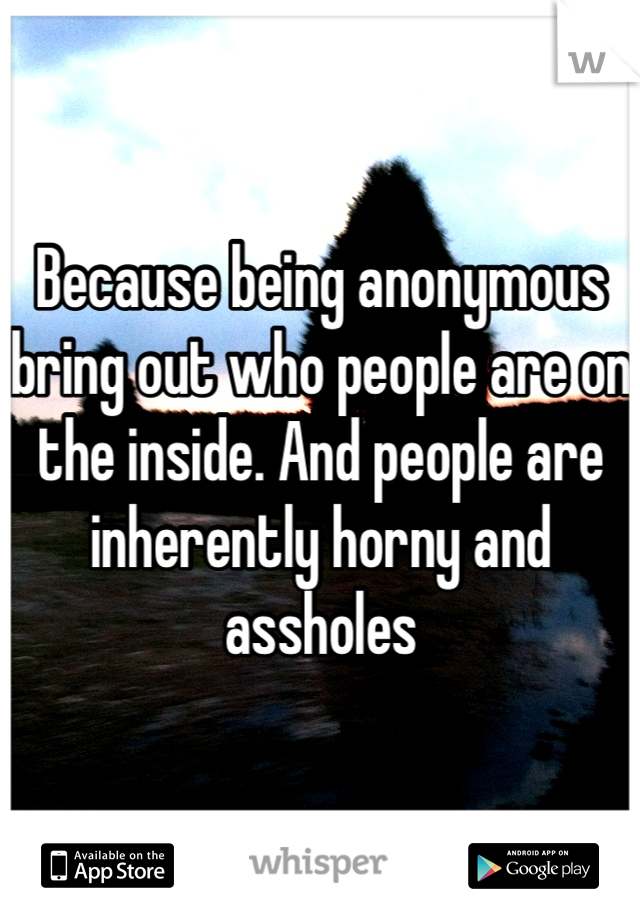 Because being anonymous bring out who people are on the inside. And people are inherently horny and assholes